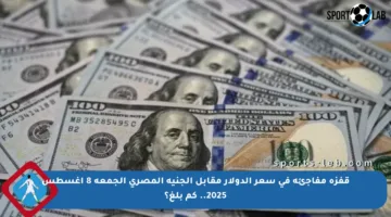 قفزة مفاجئة في سعر الدولار مقابل الجنيه المصري الجمعة 8 أغسطس 2025.. كم بلغ؟